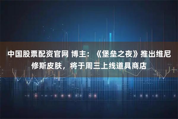 中国股票配资官网 博主：《堡垒之夜》推出维尼修斯皮肤，将于周三上线道具商店