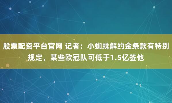 股票配资平台官网 记者：小蜘蛛解约金条款有特别规定，某些欧冠队可低于1.5亿签他
