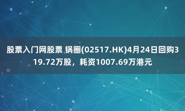 股票入门网股票 锅圈(02517.HK)4月24日回购319.72万股，耗资1007.69万港元
