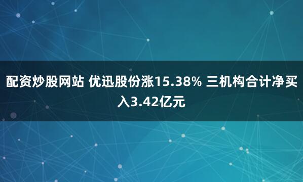 配资炒股网站 优迅股份涨15.38% 三机构合计净买入3.42亿元